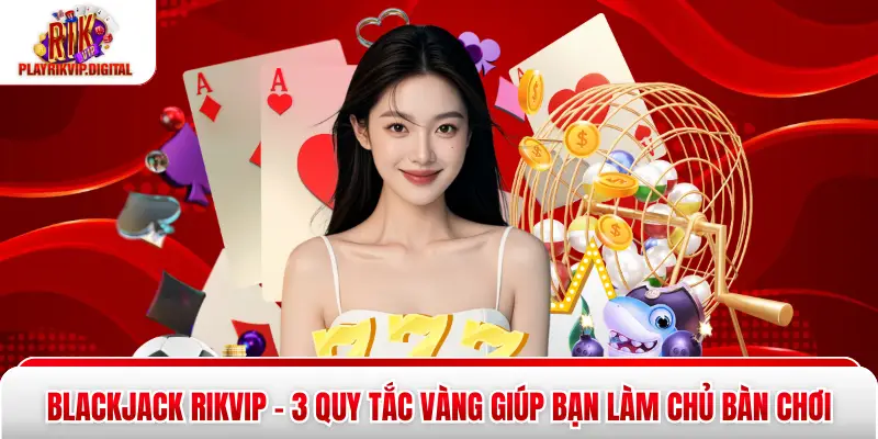Blackjack Rikvip - 3 Quy Tắc Vàng Giúp Bạn Làm Chủ Bàn Chơi