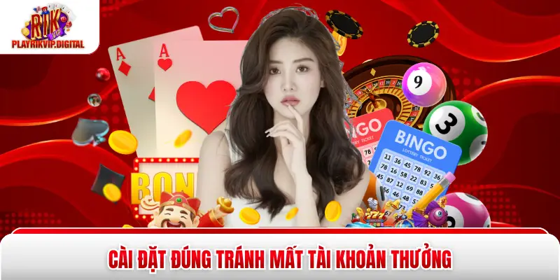 Cài đặt đúng tránh mất tài khoản thưởng